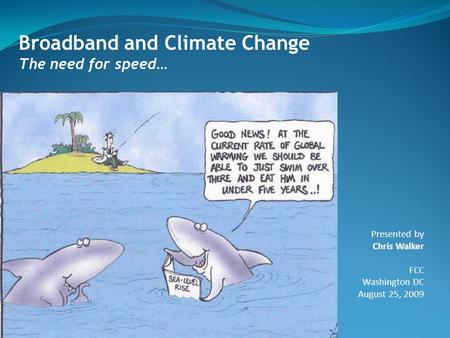 Broadband and Climate Change The need for speed… Presented by Chris Walker FCC Washington DC August 25, 2009.