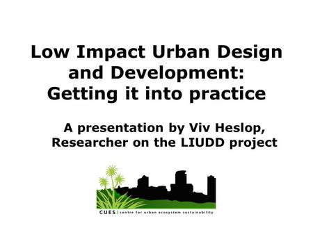 Low Impact Urban Design and Development: Getting it into practice A presentation by Viv Heslop, Researcher on the LIUDD project.