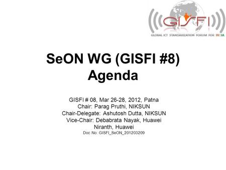 SeON WG (GISFI #8) Agenda GISFI # 08, Mar 26-28, 2012, Patna Chair: Parag Pruthi, NIKSUN Chair-Delegate: Ashutosh Dutta, NIKSUN Vice-Chair: Debabrata Nayak,