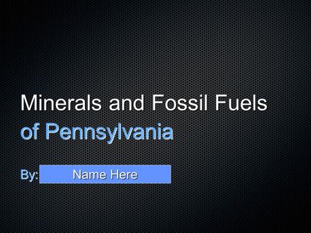 Minerals and Fossil Fuels of Pennsylvania By: Name Here.