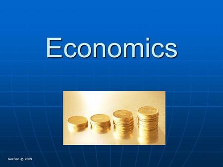 Economics Gorfien © 2009. Economics The study of how people make things to meet their needs and wants. The study of how people make things to meet their.