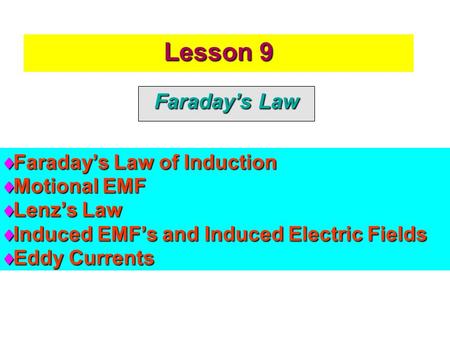 Lesson 9 Faraday’s Law  Faraday’s Law of Induction  Motional EMF  Lenz’s Law  Induced EMF’s and Induced Electric Fields  Eddy Currents.