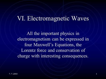 7. 7. 20031 VI. Electromagnetic Waves All the important physics in electromagnetism can be expressed in four Maxwell’s Equations, the Lorentz force and.