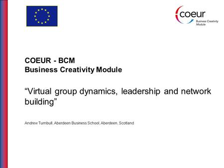 COEUR - BCM Business Creativity Module “Virtual group dynamics, leadership and network building” Andrew Turnbull, Aberdeen Business School, Aberdeen, Scotland.