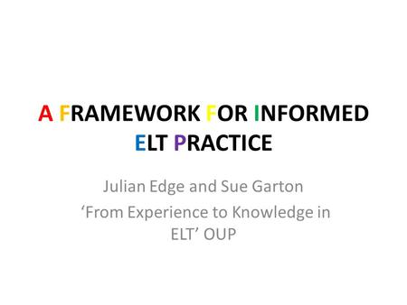 A FRAMEWORK FOR INFORMED ELT PRACTICE Julian Edge and Sue Garton ‘From Experience to Knowledge in ELT’ OUP.