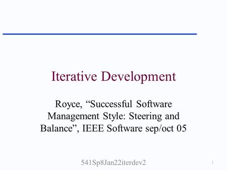 Iterative Development Royce, “Successful Software Management Style: Steering and Balance”, IEEE Software sep/oct 05 1 541Sp8Jan22iterdev2.