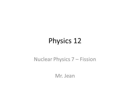 Physics 12 Nuclear Physics 7 – Fission Mr. Jean The plan: Video clip of the day Nuclear Physics.