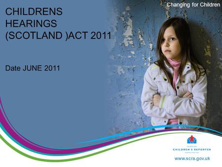 Www.scra.gov.uk Changing for Children CHILDRENS HEARINGS (SCOTLAND )ACT 2011 Date JUNE 2011.