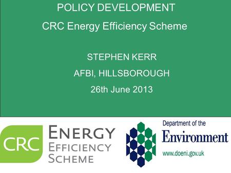 POLICY DEVELOPMENT CRC Energy Efficiency Scheme STEPHEN KERR AFBI, HILLSBOROUGH 26th June 2013.