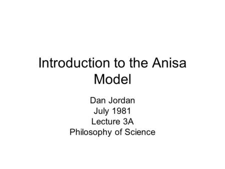 Introduction to the Anisa Model Dan Jordan July 1981 Lecture 3A Philosophy of Science.