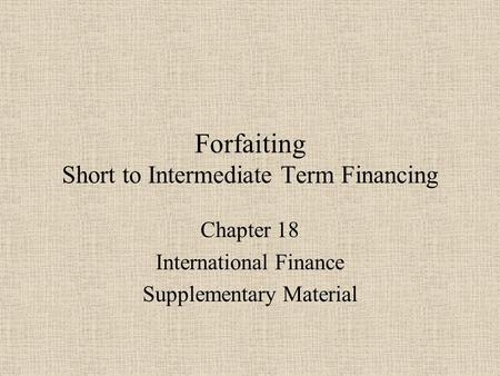 Forfaiting Short to Intermediate Term Financing Chapter 18 International Finance Supplementary Material.