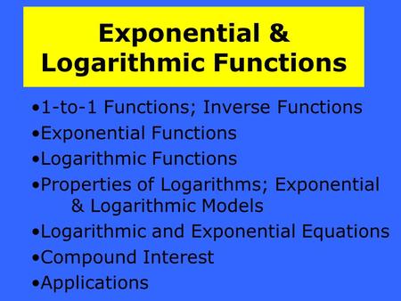 Exponential & Logarithmic Functions 1-to-1 Functions; Inverse Functions Exponential Functions Logarithmic Functions Properties of Logarithms; Exponential.