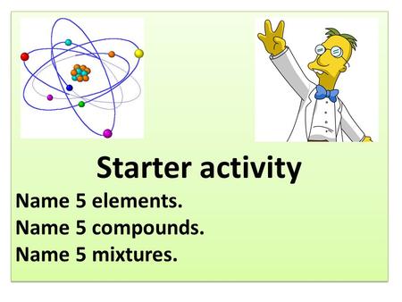 Starter activity Name 5 elements. Name 5 compounds. Name 5 mixtures. Starter activity Name 5 elements. Name 5 compounds. Name 5 mixtures.