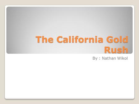 The California Gold Rush By : Nathan Wikol. The California gold began on the morning of January 24, 1848 at Sutters Mill.