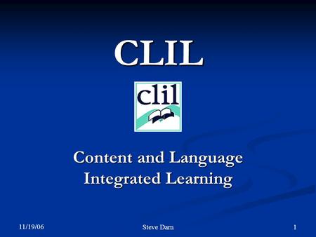 11/19/06 Steve Darn 1 CLIL Content and Language Integrated Learning.