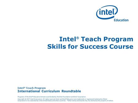 Intel ® Teach Program International Curriculum Roundtable Programs of the Intel ® Education Initiative are funded by the Intel Foundation and Intel Corporation.