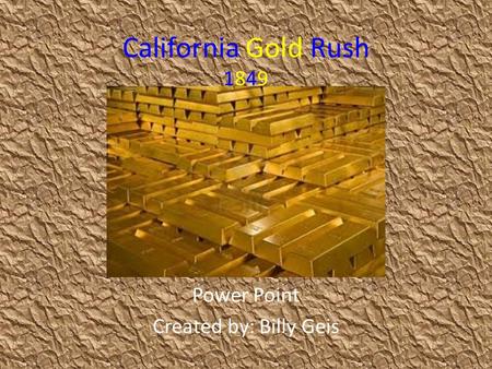 California Gold Rush 1849 Power Point Created by: Billy Geis.