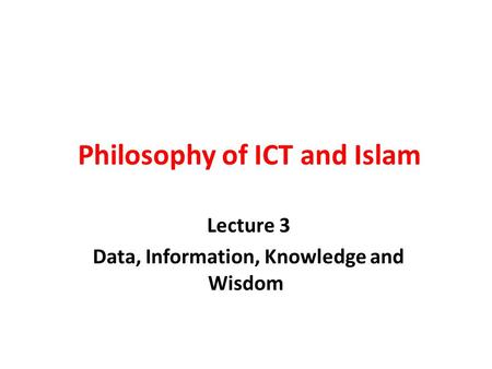 Philosophy of ICT and Islam Lecture 3 Data, Information, Knowledge and Wisdom.