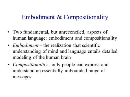 Embodiment & Compositionality Two fundamental, but unreconciled, aspects of human language: embodiment and compositionality Embodiment – the realization.