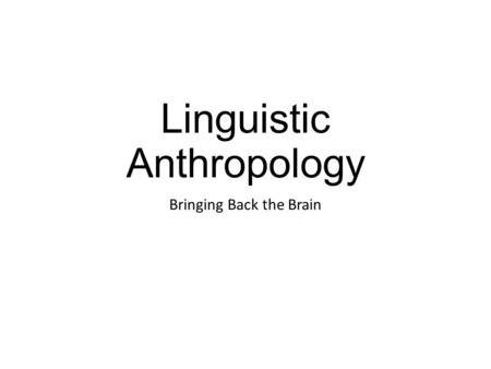 Linguistic Anthropology Bringing Back the Brain. What Bloomfield Got “Right” Emphasized spoken language rather than written language The role of the linguist.