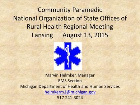 Community Paramedic National Organization of State Offices of Rural Health Regional Meeting Lansing August 13, 2015 Marvin Helmker, Manager EMS Section.