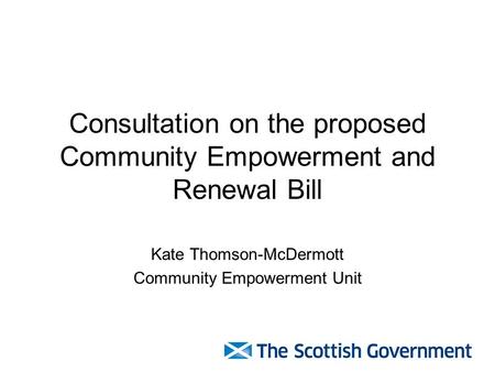 Consultation on the proposed Community Empowerment and Renewal Bill Kate Thomson-McDermott Community Empowerment Unit.