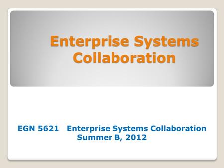 Enterprise Systems Collaboration EGN 5621 Enterprise Systems Collaboration Summer B, 2012.