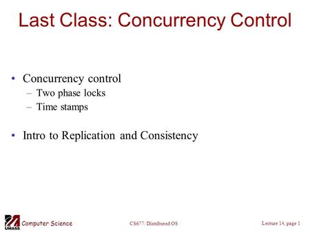 Computer Science Lecture 14, page 1 CS677: Distributed OS Last Class: Concurrency Control Concurrency control –Two phase locks –Time stamps Intro to Replication.