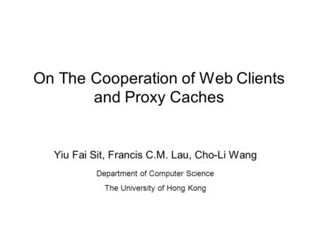 On The Cooperation of Web Clients and Proxy Caches Yiu Fai Sit, Francis C.M. Lau, Cho-Li Wang Department of Computer Science The University of Hong Kong.