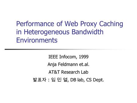 Performance of Web Proxy Caching in Heterogeneous Bandwidth Environments IEEE Infocom, 1999 Anja Feldmann et.al. AT&T Research Lab 발표자 : 임 민 열, DB lab,