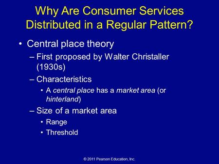 © 2011 Pearson Education, Inc. Why Are Consumer Services Distributed in a Regular Pattern? Central place theory –First proposed by Walter Christaller (1930s)