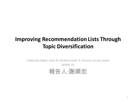 Improving Recommendation Lists Through Topic Diversification CaiNicolas Ziegler, Sean M. McNee,Joseph A. Konstan, Georg Lausen WWW '05 報告人 : 謝順宏 1.