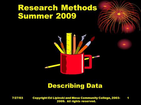 7/27/03Copyright Ed Lipinski and Mesa Community College, 2003- 2009. All rights reserved. 1 Research Methods Summer 2009 Describing Data.