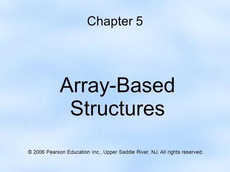 Chapter 5 Array-Based Structures © 2006 Pearson Education Inc., Upper Saddle River, NJ. All rights reserved.