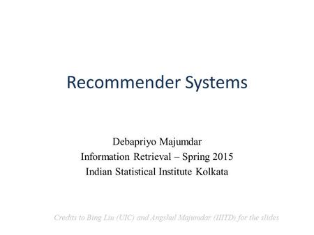 Recommender Systems Debapriyo Majumdar Information Retrieval – Spring 2015 Indian Statistical Institute Kolkata Credits to Bing Liu (UIC) and Angshul Majumdar.