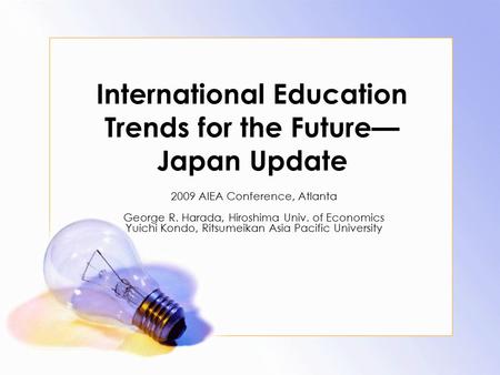 International Education Trends for the Future— Japan Update 2009 AIEA Conference, Atlanta George R. Harada, Hiroshima Univ. of Economics Yuichi Kondo,