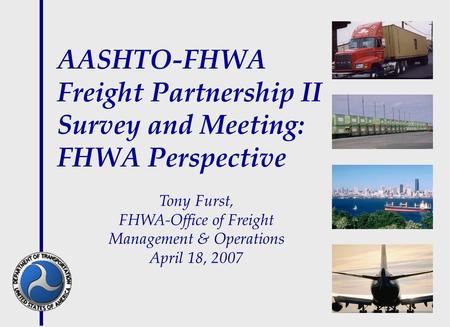 AASHTO-FHWA Freight Partnership II Survey and Meeting: FHWA Perspective Tony Furst, FHWA-Office of Freight Management & Operations April 18, 2007.