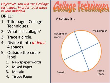 Objective: You will use 4 collage techniques in order to fill space in your mandala. DRILL: 1.Title page: Collage Techniques. 2.What is a collage? 3.Trace.