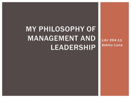 Libr 204-11 Ashley Luna MY PHILOSOPHY OF MANAGEMENT AND LEADERSHIP.