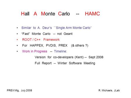 PREX Mtg, July 2008R. Michaels, JLab Hall A Monte Carlo -- HAMC Similar to A. Deur’s ``Single Arm Monte Carlo’’ “Fast” Monte Carlo -- not Geant ROOT /