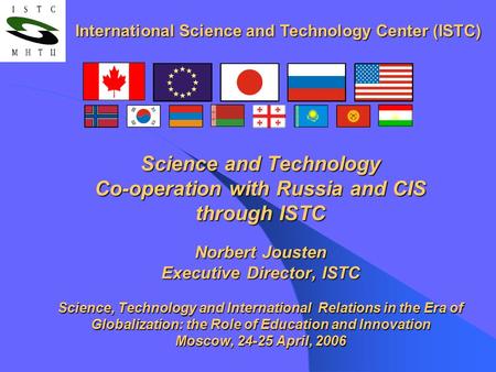 Science and Technology Co-operation with Russia and CIS through ISTC Norbert Jousten Executive Director, ISTC Science, Technology and International Relations.