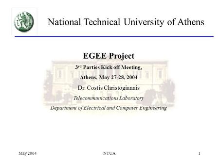 May 2004NTUA1 National Technical University of Athens EGEE Project 3 rd Parties Kick off Meeting, Athens, May 27-28, 2004 Dr. Costis Christogiannis Telecommunications.