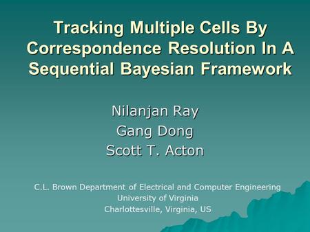 Tracking Multiple Cells By Correspondence Resolution In A Sequential Bayesian Framework Nilanjan Ray Gang Dong Scott T. Acton C.L. Brown Department of.