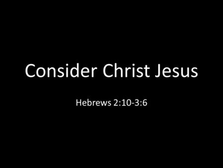 Consider Christ Jesus Hebrews 2:10-3:6. Consider Him God’s Heir of All Things The Maker of the Worlds The Radiance of God’s Glory The Very Image of God’s.