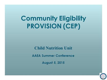 Community Eligibility PROVISION (CEP) Child Nutrition Unit AAEA Summer Conference August 5, 2015.