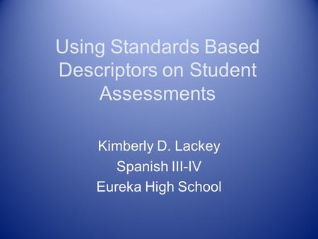 Using Standards Based Descriptors on Student Assessments Kimberly D. Lackey Spanish III-IV Eureka High School.