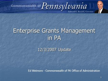 1 Enterprise Grants Management in PA 12/3/2007 Update Ed Wetmore - Commonwealth of PA Office of Administration.