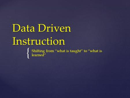 { Data Driven Instruction Shifting from “what is taught” to “what is learned”