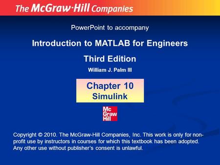 Introduction to MATLAB for Engineers Third Edition William J. Palm III Chapter 10 Simulink PowerPoint to accompany Copyright © 2010. The McGraw-Hill Companies,