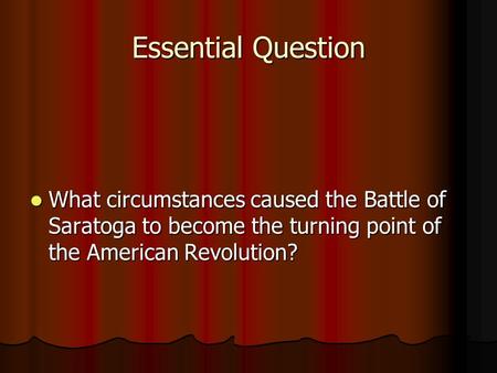 Essential Question What circumstances caused the Battle of Saratoga to become the turning point of the American Revolution? What circumstances caused the.